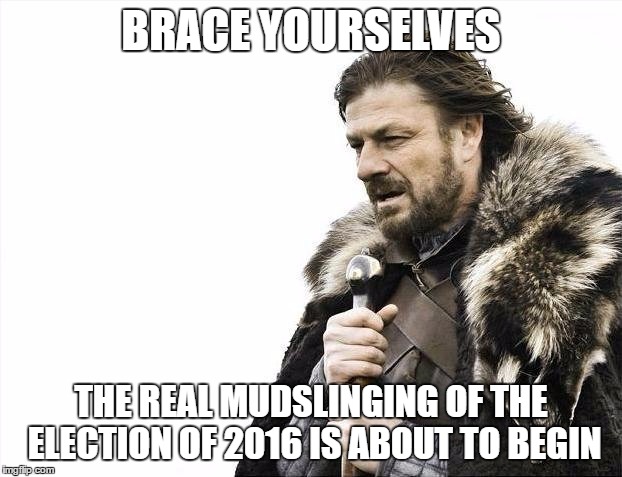 Brace Yourselves X is Coming | BRACE YOURSELVES; THE REAL MUDSLINGING OF THE ELECTION OF 2016 IS ABOUT TO BEGIN | image tagged in memes,brace yourselves x is coming | made w/ Imgflip meme maker