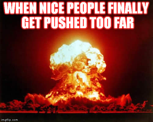 Nuclear Explosion Meme | WHEN NICE PEOPLE FINALLY GET PUSHED TOO FAR | image tagged in memes,nuclear explosion | made w/ Imgflip meme maker