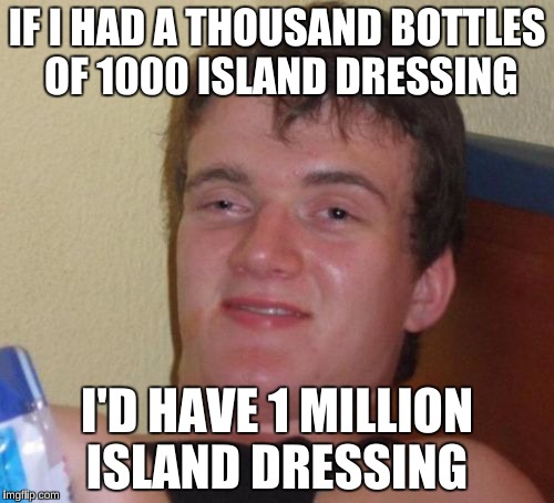 10 Guy Meme | IF I HAD A THOUSAND BOTTLES OF 1000 ISLAND DRESSING; I'D HAVE 1 MILLION ISLAND DRESSING | image tagged in memes,10 guy,funny,sudden realisation ralph | made w/ Imgflip meme maker