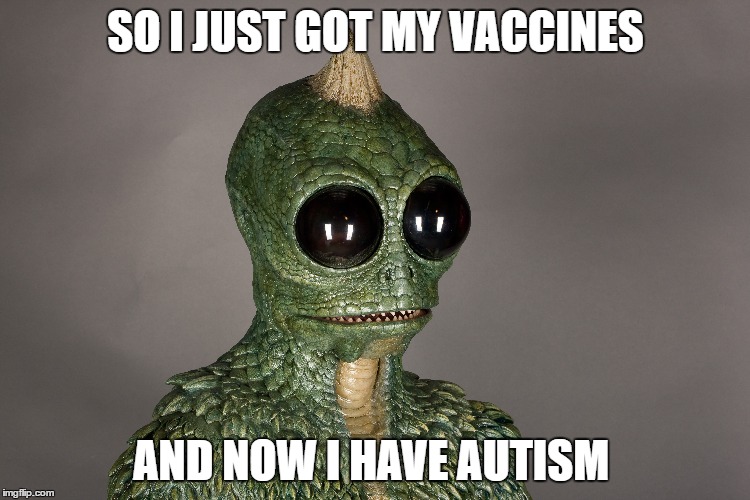 lizard memes | SO I JUST GOT MY VACCINES; AND NOW I HAVE AUTISM | image tagged in aliens | made w/ Imgflip meme maker