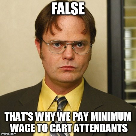 FALSE THAT'S WHY WE PAY MINIMUM WAGE TO CART ATTENDANTS | image tagged in dwight false | made w/ Imgflip meme maker