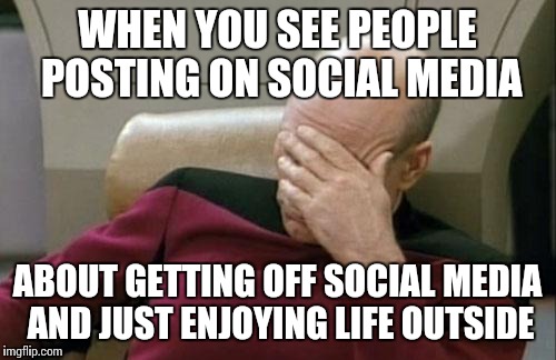 Oh, the irony | WHEN YOU SEE PEOPLE POSTING ON SOCIAL MEDIA; ABOUT GETTING OFF SOCIAL MEDIA AND JUST ENJOYING LIFE OUTSIDE | image tagged in memes,captain picard facepalm | made w/ Imgflip meme maker