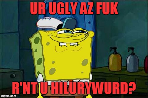Don't You Squidward Meme | UR UGLY AZ FUK R'NT U HILURYWURD? | image tagged in memes,dont you squidward | made w/ Imgflip meme maker