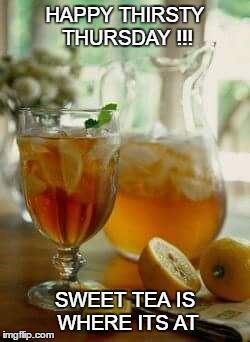 HAPPY THIRSTY THURSDAY !!! SWEET TEA IS WHERE ITS AT | image tagged in tea | made w/ Imgflip meme maker