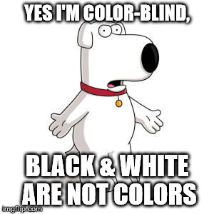 Family Guy Brian | YES I'M COLOR-BLIND, BLACK & WHITE ARE NOT COLORS | image tagged in memes,family guy brian | made w/ Imgflip meme maker
