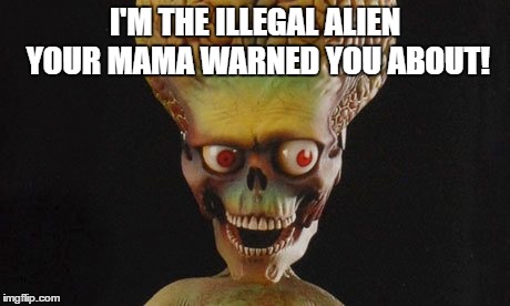 Illegal Alien | I'M THE ILLEGAL ALIEN YOUR MAMA WARNED YOU ABOUT! | image tagged in illegal alien,republican hypocrites | made w/ Imgflip meme maker