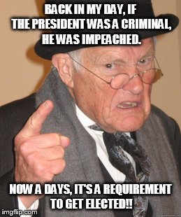 Back In My Day | BACK IN MY DAY, IF THE PRESIDENT WAS A CRIMINAL, HE WAS IMPEACHED. NOW A DAYS, IT'S A REQUIREMENT TO GET ELECTED!! | image tagged in memes,back in my day | made w/ Imgflip meme maker