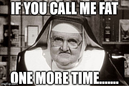 Frowning Nun Meme | IF YOU CALL ME FAT; ONE MORE TIME....... | image tagged in memes,frowning nun | made w/ Imgflip meme maker