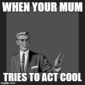Kill Yourself Guy Meme | WHEN YOUR MUM; TRIES TO ACT COOL | image tagged in memes,kill yourself guy | made w/ Imgflip meme maker