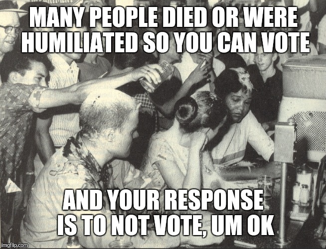 MANY PEOPLE DIED OR WERE HUMILIATED SO YOU CAN VOTE; AND YOUR RESPONSE IS TO NOT VOTE, UM OK | image tagged in vote | made w/ Imgflip meme maker