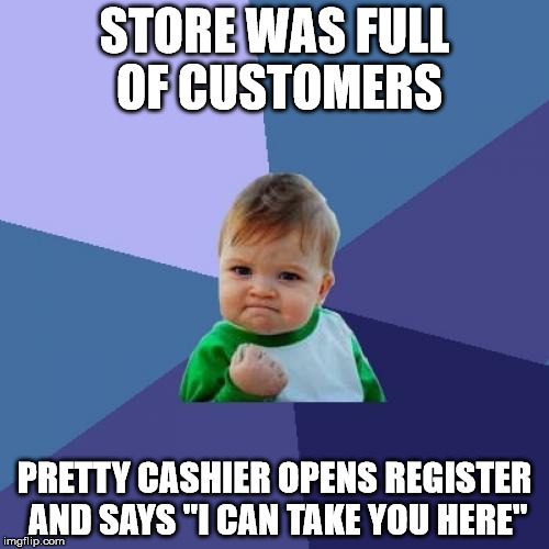 Success Kid Meme | STORE WAS FULL OF CUSTOMERS; PRETTY CASHIER OPENS REGISTER AND SAYS "I CAN TAKE YOU HERE" | image tagged in memes,success kid | made w/ Imgflip meme maker