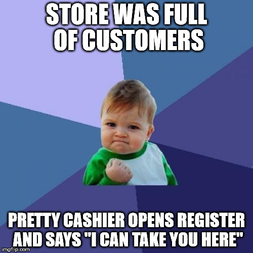 Success Kid | STORE WAS FULL OF CUSTOMERS; PRETTY CASHIER OPENS REGISTER AND SAYS "I CAN TAKE YOU HERE" | image tagged in memes,success kid | made w/ Imgflip meme maker