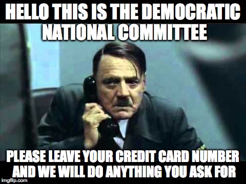 hitler telephone |  HELLO THIS IS THE DEMOCRATIC NATIONAL COMMITTEE; PLEASE LEAVE YOUR CREDIT CARD NUMBER AND WE WILL DO ANYTHING YOU ASK FOR | image tagged in hitler telephone | made w/ Imgflip meme maker
