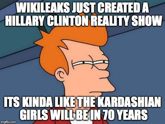 Futurama Fry | WIKILEAKS JUST CREATED A HILLARY CLINTON REALITY SHOW; ITS KINDA LIKE THE KARDASHIAN GIRLS WILL BE IN 70 YEARS | image tagged in memes,futurama fry | made w/ Imgflip meme maker