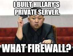 Kim Jong Un | I BUILT HILLARY'S PRIVATE SERVER. WHAT FIREWALL? | image tagged in kim jong un | made w/ Imgflip meme maker
