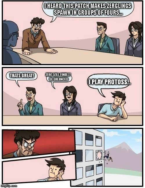 Boardroom Meeting Suggestion Meme | I HEARD THIS PATCH MAKES ZERGLINGS SPAWN IN GROUPS OF FOURS... ZERG WILL FINALLY BE BALANCED; THATS GREAT! I PLAY PROTOSS... | image tagged in memes,boardroom meeting suggestion | made w/ Imgflip meme maker