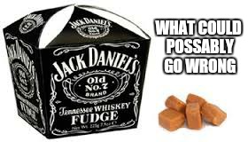 WHAT COULD POSSABLY GO WRONG | image tagged in memes,jack daniels | made w/ Imgflip meme maker