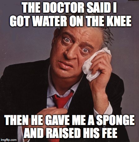 Check Up | THE DOCTOR SAID I GOT WATER ON THE KNEE; THEN HE GAVE ME A SPONGE AND RAISED HIS FEE | image tagged in rodney dangerfield,vinny,doctor | made w/ Imgflip meme maker