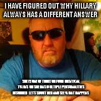 Mean Jay | I HAVE FIGURED OUT WHY HILLARY ALWAYS HAS A DIFFERENT ANSWER; SHE IS ONE OF THREE OR FOUR  IDENTICAL TWINS  OR SHE HAS MULTIPLE PERSONALITIES DISORDER   LETS SHOOT HER AND SEE WHAT HAPPENS | image tagged in mean jay | made w/ Imgflip meme maker