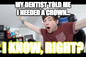 Dentist DanTDM meme | MY DENTIST TOLD ME I NEEDED A CROWN... I KNOW, RIGHT? | image tagged in dantdm,memes,dentist | made w/ Imgflip meme maker