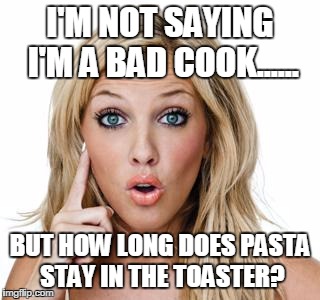 Dumb blonde | I'M NOT SAYING I'M A BAD COOK...... BUT HOW LONG DOES PASTA STAY IN THE TOASTER? | image tagged in dumb blonde | made w/ Imgflip meme maker
