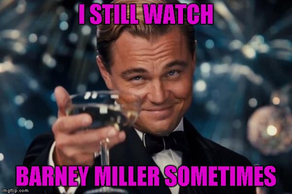 Leonardo Dicaprio Cheers Meme | I STILL WATCH; BARNEY MILLER SOMETIMES | image tagged in memes,leonardo dicaprio cheers | made w/ Imgflip meme maker