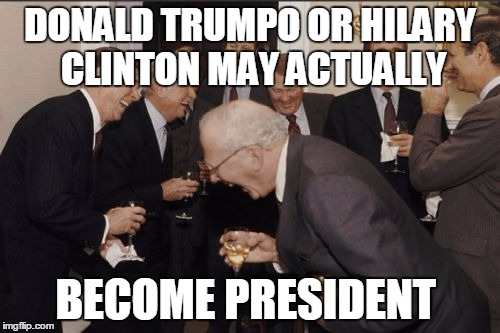 Laughing Men In Suits Meme | DONALD TRUMPO OR HILARY CLINTON MAY ACTUALLY; BECOME PRESIDENT | image tagged in memes,laughing men in suits | made w/ Imgflip meme maker