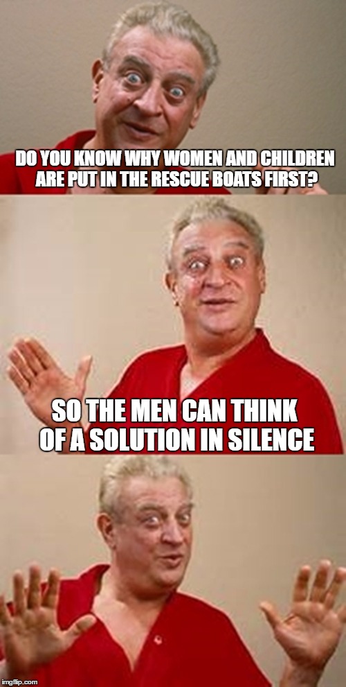 bad pun Dangerfield  | DO YOU KNOW WHY WOMEN AND CHILDREN ARE PUT IN THE RESCUE BOATS FIRST? SO THE MEN CAN THINK OF A SOLUTION IN SILENCE | image tagged in bad pun dangerfield | made w/ Imgflip meme maker