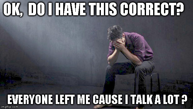 OK,  DO I HAVE THIS CORRECT? EVERYONE LEFT ME CAUSE I TALK A LOT ? | image tagged in alone | made w/ Imgflip meme maker