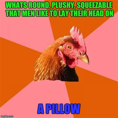 Anti Joke Chicken Meme | WHATS ROUND, PLUSHY, SQUEEZABLE THAT MEN LIKE TO LAY THEIR HEAD ON; A PILLOW | image tagged in memes,anti joke chicken | made w/ Imgflip meme maker