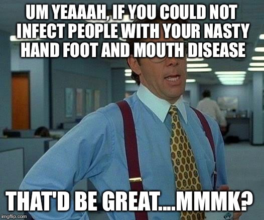 That Would Be Great Meme | UM YEAAAH, IF YOU COULD NOT INFECT PEOPLE WITH YOUR NASTY HAND FOOT AND MOUTH DISEASE; THAT'D BE GREAT....MMMK? | image tagged in memes,that would be great | made w/ Imgflip meme maker