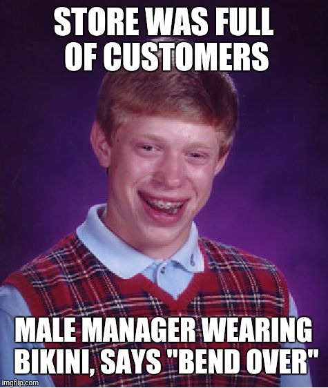 Bad Luck Brian Meme | STORE WAS FULL OF CUSTOMERS MALE MANAGER WEARING BIKINI, SAYS "BEND OVER" | image tagged in memes,bad luck brian | made w/ Imgflip meme maker