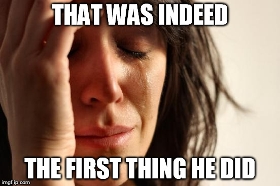 First World Problems Meme | THAT WAS INDEED THE FIRST THING HE DID | image tagged in memes,first world problems | made w/ Imgflip meme maker