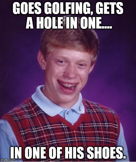 Bad Luck Brian | GOES GOLFING, GETS A HOLE IN ONE.... IN ONE OF HIS SHOES. | image tagged in memes,bad luck brian | made w/ Imgflip meme maker