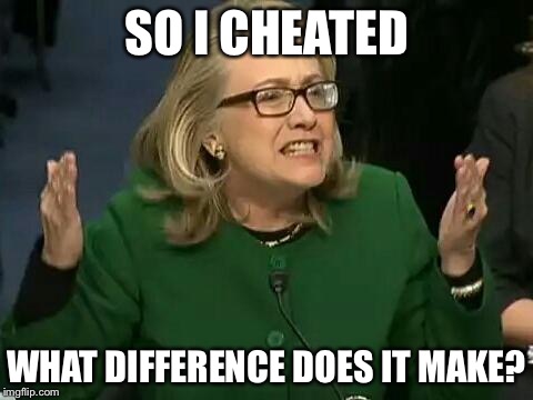 hillary what difference does it make | SO I CHEATED; WHAT DIFFERENCE DOES IT MAKE? | image tagged in hillary what difference does it make | made w/ Imgflip meme maker