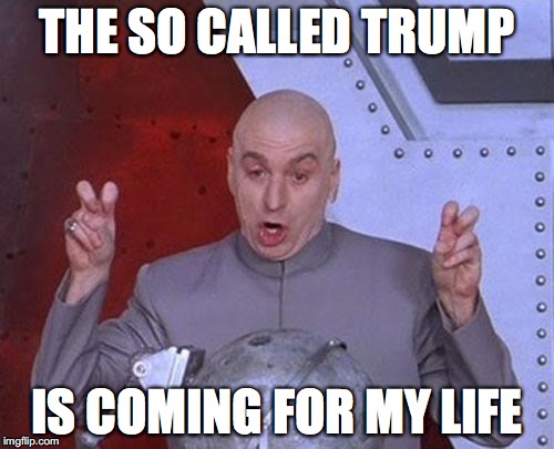 Dr Evil Laser | THE SO CALLED TRUMP; IS COMING FOR MY LIFE | image tagged in memes,dr evil laser | made w/ Imgflip meme maker
