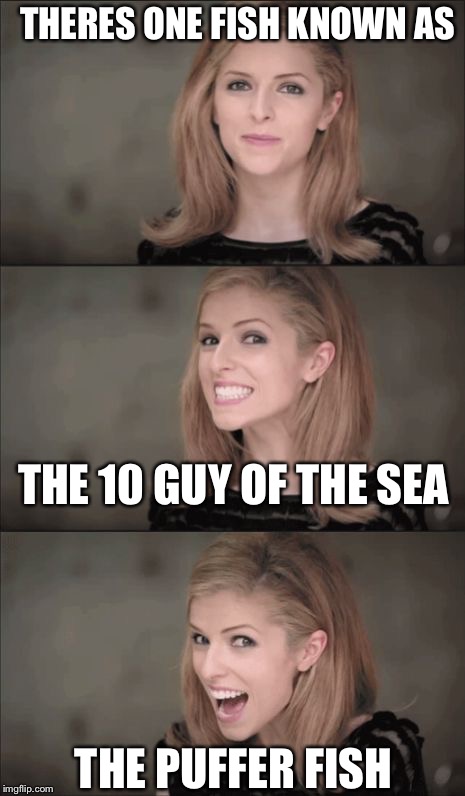 Bad Pun Anna Kendrick | THERES ONE FISH KNOWN AS; THE 10 GUY OF THE SEA; THE PUFFER FISH | image tagged in memes,bad pun anna kendrick | made w/ Imgflip meme maker