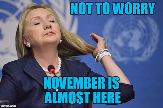 Hillary | NOT TO WORRY NOVEMBER IS ALMOST HERE | image tagged in hillary | made w/ Imgflip meme maker