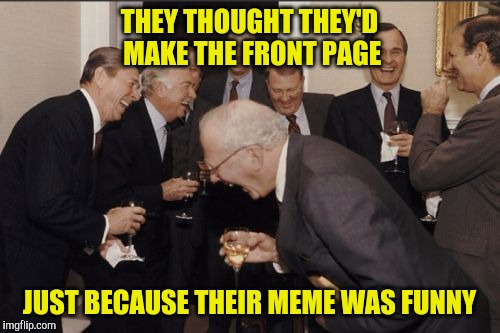 Laughing Men In Suits | THEY THOUGHT THEY'D MAKE THE FRONT PAGE; JUST BECAUSE THEIR MEME WAS FUNNY | image tagged in memes,laughing men in suits | made w/ Imgflip meme maker
