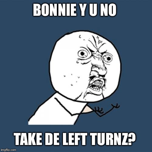 Y U No Meme | BONNIE Y U NO TAKE DE LEFT TURNZ? | image tagged in memes,y u no | made w/ Imgflip meme maker