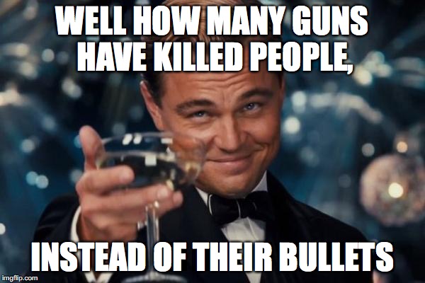 Leonardo Dicaprio Cheers Meme | WELL HOW MANY GUNS HAVE KILLED PEOPLE, INSTEAD OF THEIR BULLETS | image tagged in memes,leonardo dicaprio cheers | made w/ Imgflip meme maker