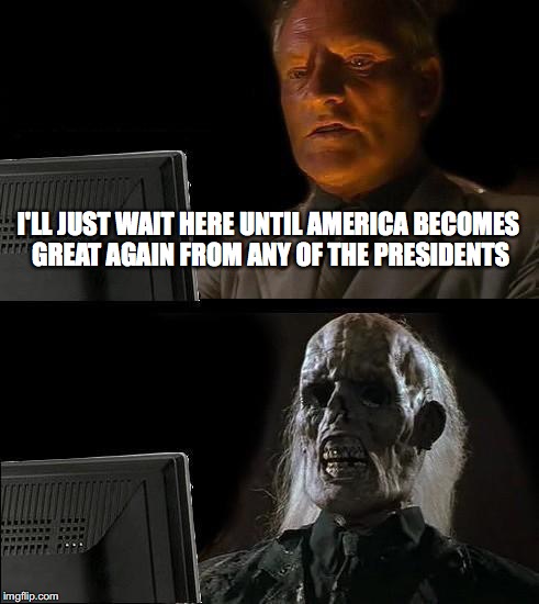 I'll Just Wait Here | I'LL JUST WAIT HERE UNTIL AMERICA BECOMES GREAT AGAIN FROM ANY OF THE PRESIDENTS | image tagged in memes,ill just wait here | made w/ Imgflip meme maker