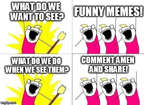 What Do We Want | WHAT DO WE WANT TO SEE? FUNNY MEMES! COMMENT AMEN AND SHARE! WHAT DO WE DO WHEN WE SEE THEM? | image tagged in memes,what do we want | made w/ Imgflip meme maker