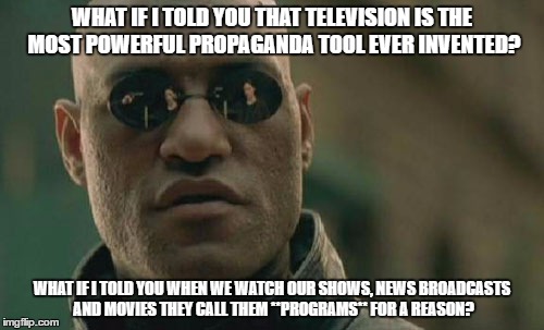 Matrix Morpheus | WHAT IF I TOLD YOU THAT TELEVISION IS THE MOST POWERFUL PROPAGANDA TOOL EVER INVENTED? WHAT IF I TOLD YOU WHEN WE WATCH OUR SHOWS, NEWS BROADCASTS AND MOVIES THEY CALL THEM **PROGRAMS** FOR A REASON? | image tagged in memes,matrix morpheus | made w/ Imgflip meme maker