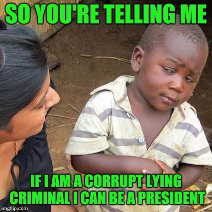 Third World Skeptical Kid | SO YOU'RE TELLING ME; IF I AM A CORRUPT LYING CRIMINAL I CAN BE A PRESIDENT | image tagged in memes,third world skeptical kid | made w/ Imgflip meme maker