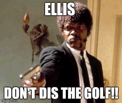 Say That Again I Dare You Meme | ELLIS; DON'T DIS THE GOLF!! | image tagged in memes,say that again i dare you | made w/ Imgflip meme maker