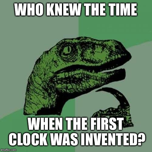 Philosoraptor |  WHO KNEW THE TIME; WHEN THE FIRST CLOCK WAS INVENTED? | image tagged in memes,philosoraptor | made w/ Imgflip meme maker