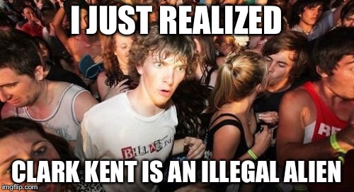 Sudden Clarity Clarence Meme | I JUST REALIZED; CLARK KENT IS AN ILLEGAL ALIEN | image tagged in memes,sudden clarity clarence | made w/ Imgflip meme maker