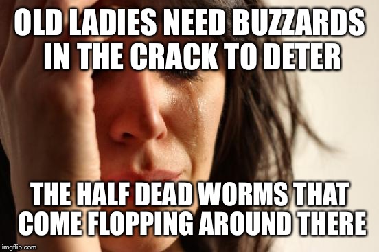 First World Problems Meme | OLD LADIES NEED BUZZARDS IN THE CRACK TO DETER THE HALF DEAD WORMS THAT COME FLOPPING AROUND THERE | image tagged in memes,first world problems | made w/ Imgflip meme maker