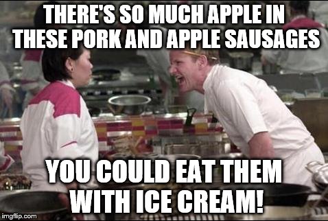 This was me last night.  | THERE'S SO MUCH APPLE IN THESE PORK AND APPLE SAUSAGES; YOU COULD EAT THEM WITH ICE CREAM! | image tagged in memes,angry chef gordon ramsay,sausages,apples,food,ice cream | made w/ Imgflip meme maker